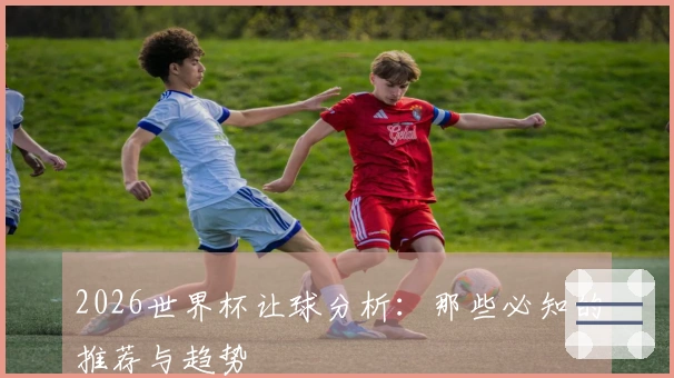2026世界杯让球分析：那些必知的推荐与趋势