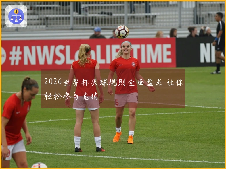 2026世界杯买球规则全面盘点 让你轻松参与竞猜