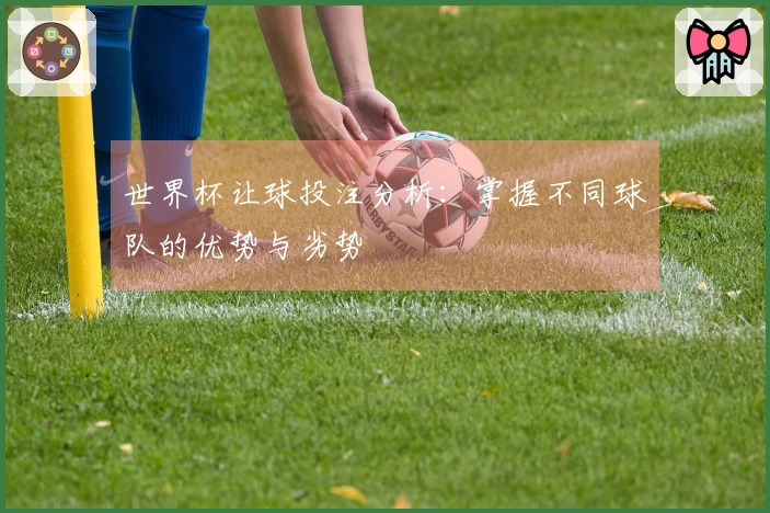 世界杯让球投注分析：掌握不同球队的优势与劣势