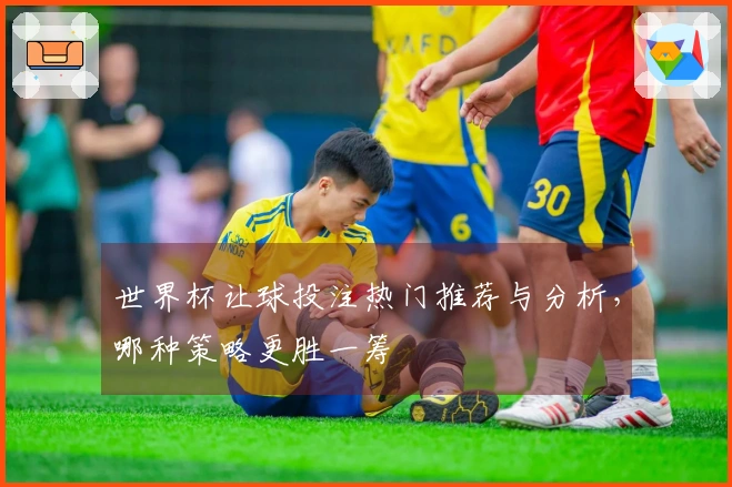 世界杯让球投注热门推荐与分析，哪种策略更胜一筹