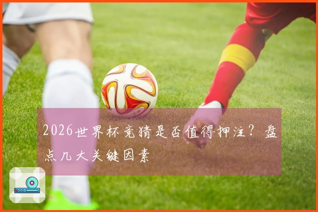 2026世界杯竞猜是否值得押注？盘点几大关键因素