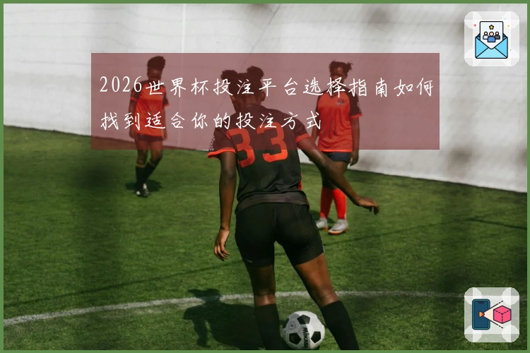 2026世界杯投注平台选择指南如何找到适合你的投注方式