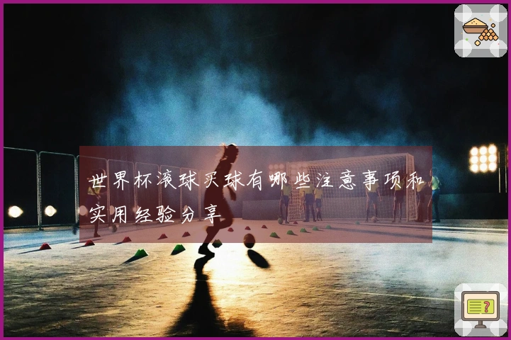 世界杯滚球买球有哪些注意事项和实用经验分享