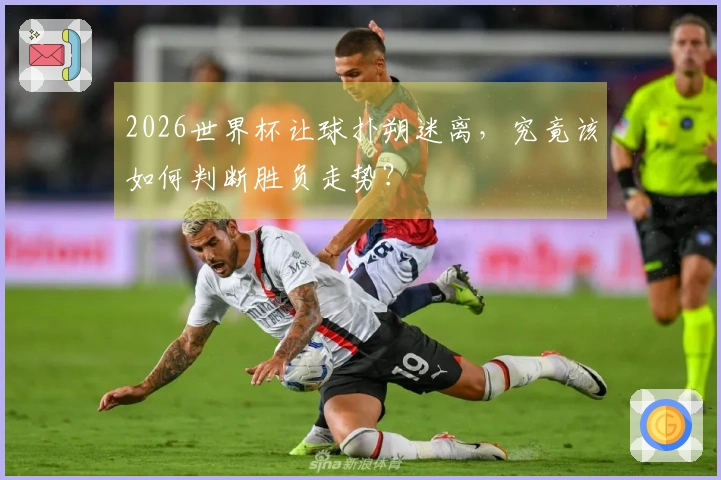 2026世界杯让球扑朔迷离，究竟该如何判断胜负走势？