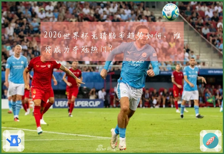 2026世界杯竞猜赔率趋势如何，谁将成为夺冠热门？