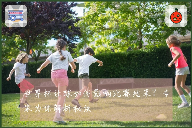 世界杯让球如何影响比赛结果？专家为你解析秘诀