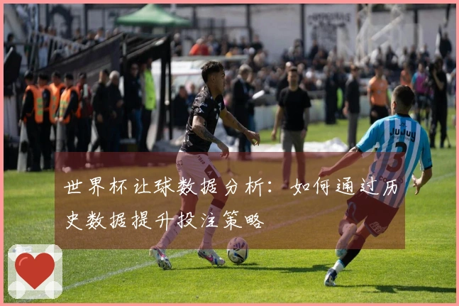 世界杯让球数据分析：如何通过历史数据提升投注策略