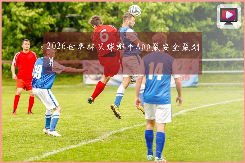 2026世界杯买球哪个App最安全最划算