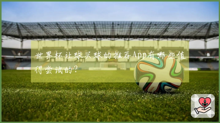 世界杯让球买球的推荐App有哪些值得尝试的？
