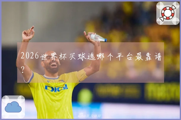 2026世界杯买球选哪个平台最靠谱？