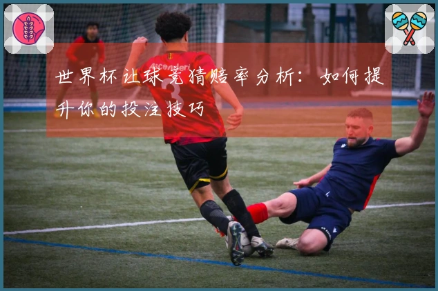 世界杯让球竞猜赔率分析：如何提升你的投注技巧