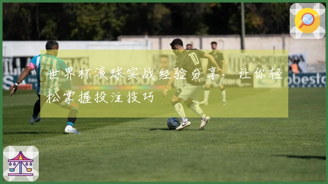 世界杯滚球实战经验分享，让你轻松掌握投注技巧