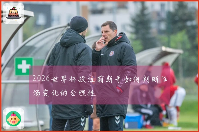 2026世界杯投注前新手如何判断临场变化的合理性