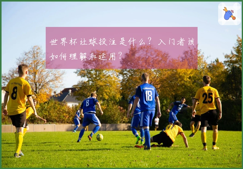 世界杯让球投注是什么？入门者该如何理解和运用？