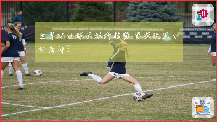 世界杯让球买球新趋势 资深玩家如何看待？