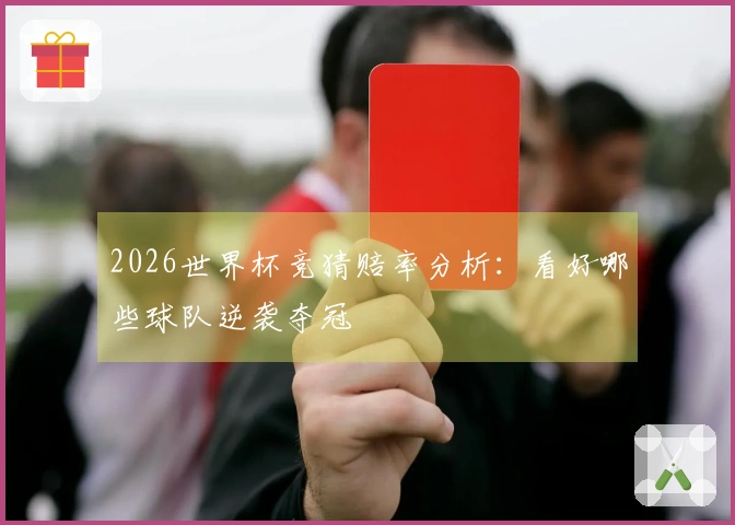 2026世界杯竞猜赔率分析：看好哪些球队逆袭夺冠