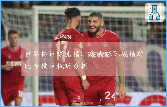 世界杯让球竞猜：各大球队战绩对比与投注技巧分析