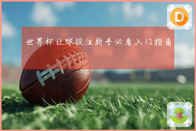 世界杯让球投注新手必看入门指南