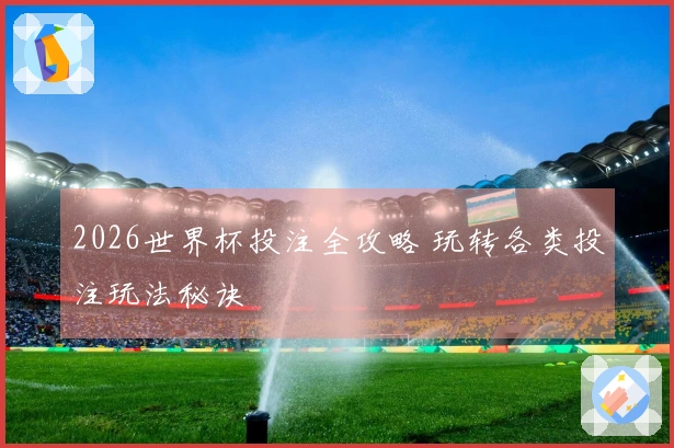 2026世界杯投注全攻略 玩转各类投注玩法秘诀