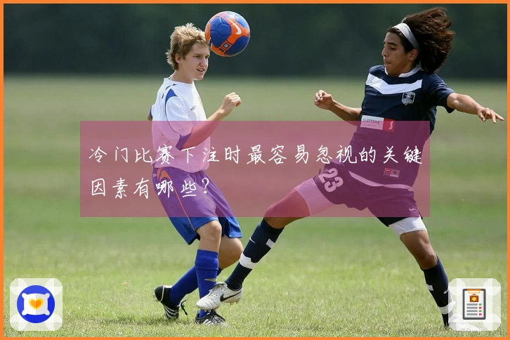 冷门比赛下注时最容易忽视的关键因素有哪些？
