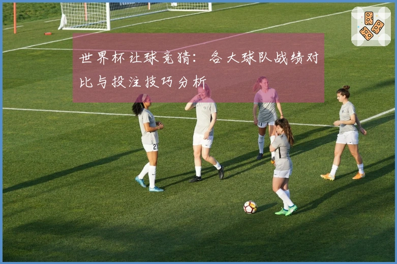 世界杯让球竞猜：各大球队战绩对比与投注技巧分析