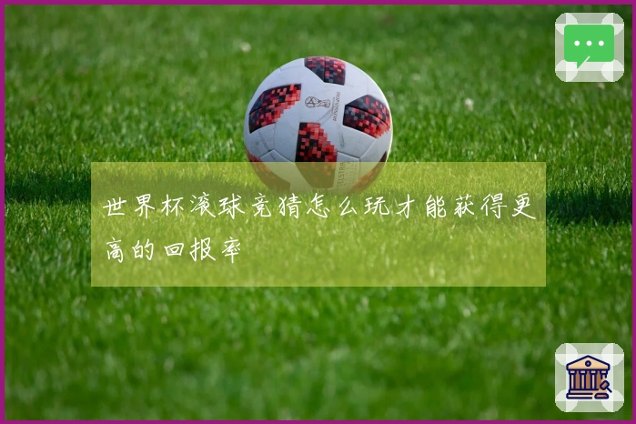 世界杯滚球竞猜怎么玩才能获得更高的回报率