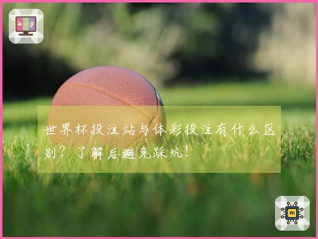 世界杯投注站与体彩投注有什么区别？了解后避免踩坑！