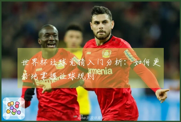 世界杯让球竞猜入门分析：如何更好地掌握让球规则