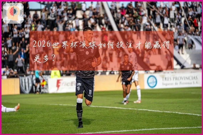 2026世界杯滚球如何投注才能赢得更多？