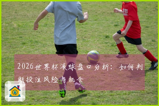 2026世界杯滚球盘口分析：如何判断投注风险与机会
