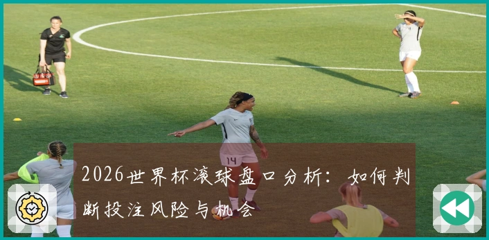 2026世界杯滚球盘口分析：如何判断投注风险与机会