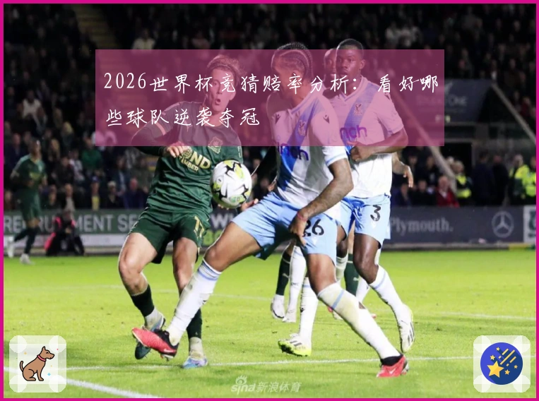 2026世界杯竞猜赔率分析：看好哪些球队逆袭夺冠