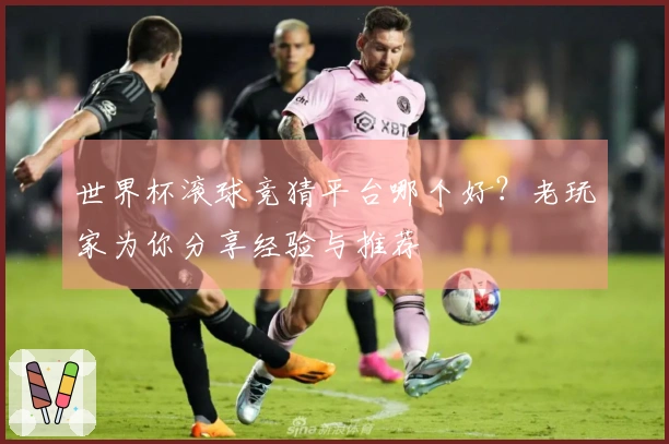 世界杯滚球竞猜平台哪个好？老玩家为你分享经验与推荐