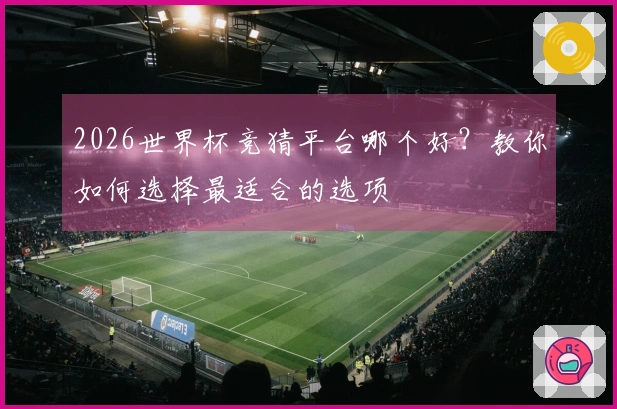 2026世界杯竞猜平台哪个好？教你如何选择最适合的选项