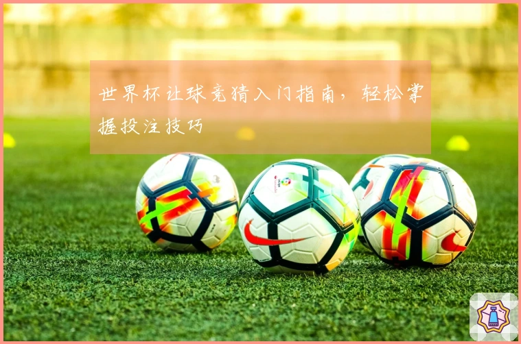 世界杯让球竞猜入门指南，轻松掌握投注技巧