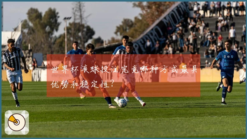 世界杯滚球投注究竟哪种方式最具优势和稳定性？