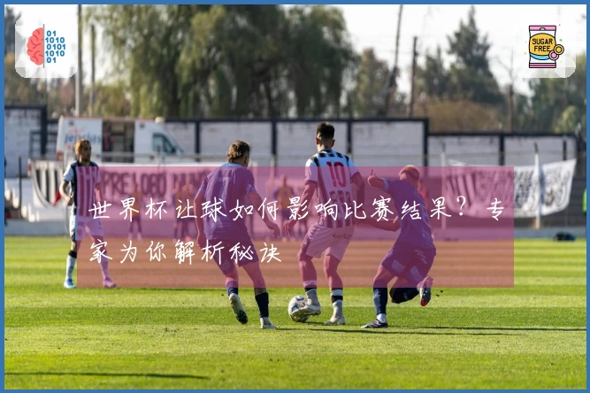 世界杯让球如何影响比赛结果？专家为你解析秘诀