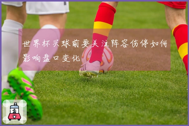 世界杯买球前要关注阵容伤停如何影响盘口变化