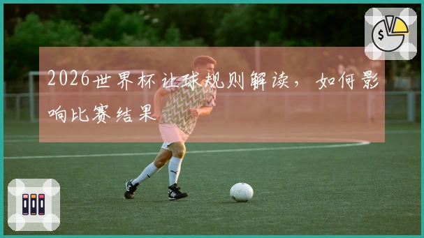 2026世界杯让球规则解读，如何影响比赛结果