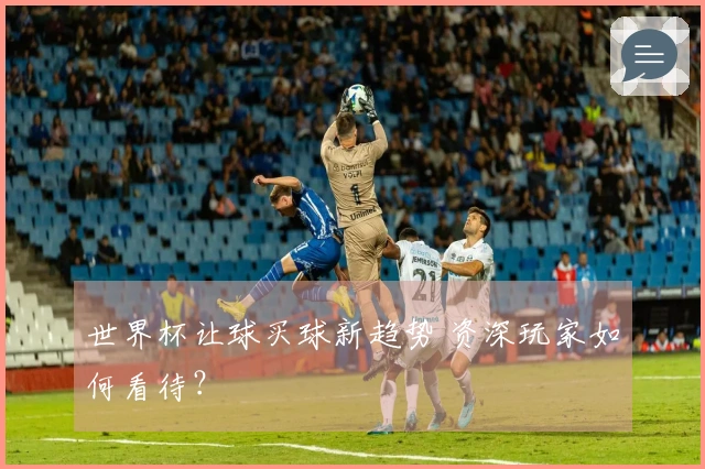 世界杯让球买球新趋势 资深玩家如何看待？