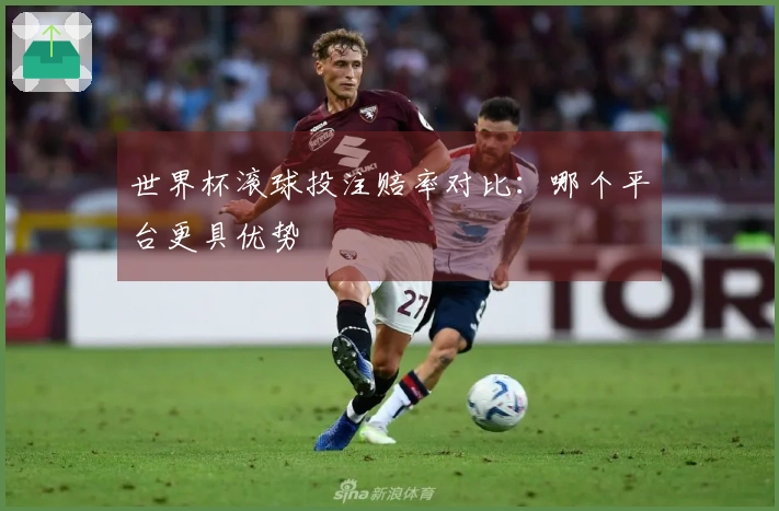 世界杯滚球投注赔率对比：哪个平台更具优势