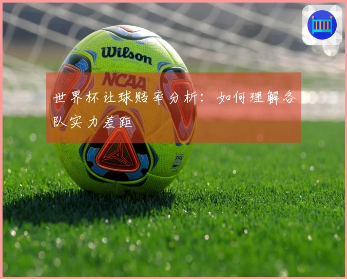 世界杯让球赔率分析：如何理解各队实力差距
