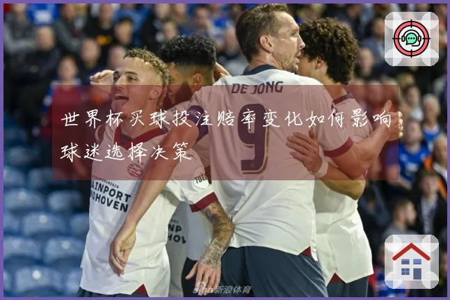 世界杯买球投注赔率变化如何影响球迷选择决策
