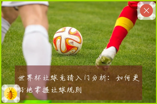 世界杯让球竞猜入门分析：如何更好地掌握让球规则