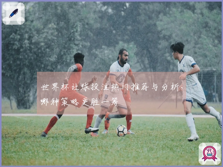 世界杯让球投注热门推荐与分析，哪种策略更胜一筹