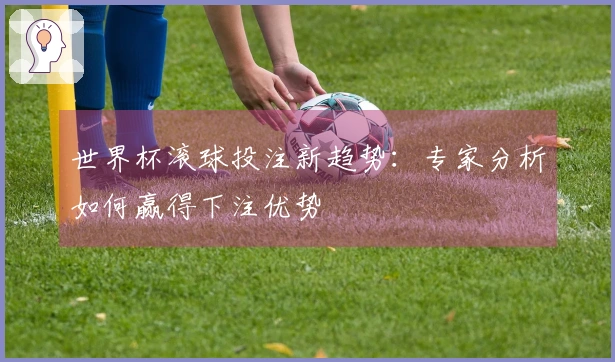 世界杯滚球投注新趋势：专家分析如何赢得下注优势